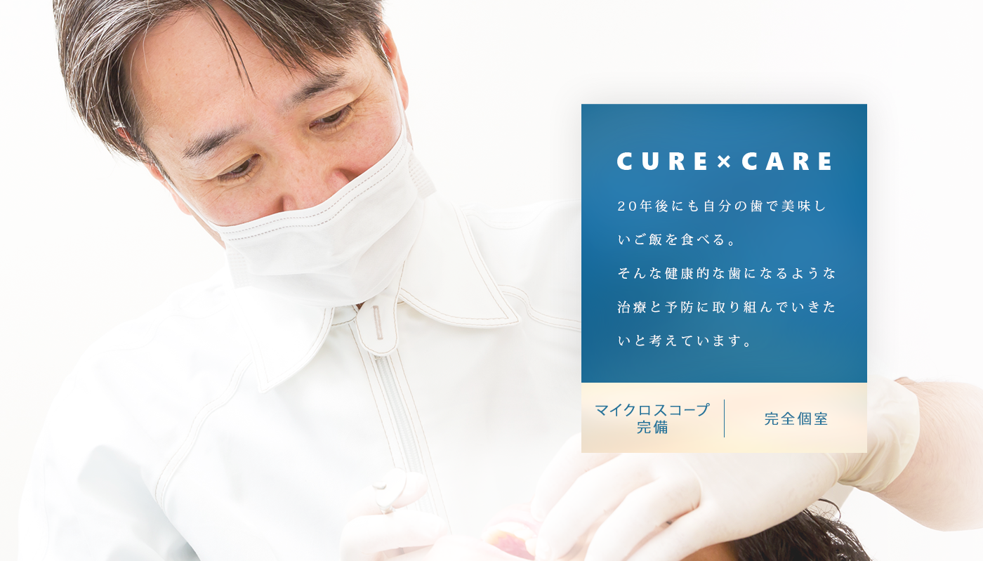 CURE×CARE 20年後にも自分の歯で美味しいご飯を食べる。 そんな健康的な歯になるような治療と予防に取り組んでいきたいと考えています。